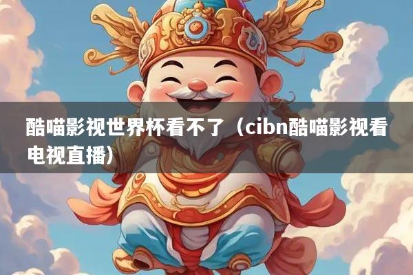 酷喵影视世界杯看不了（cibn酷喵影视看电视直播）