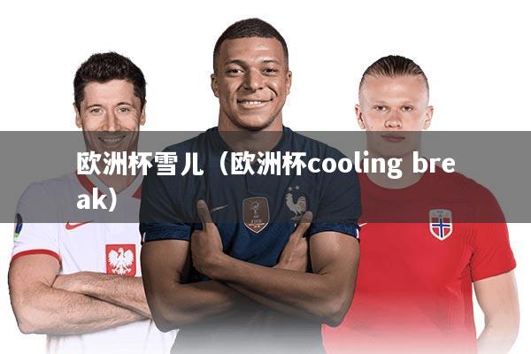 欧洲杯雪儿（欧洲杯cooling break）