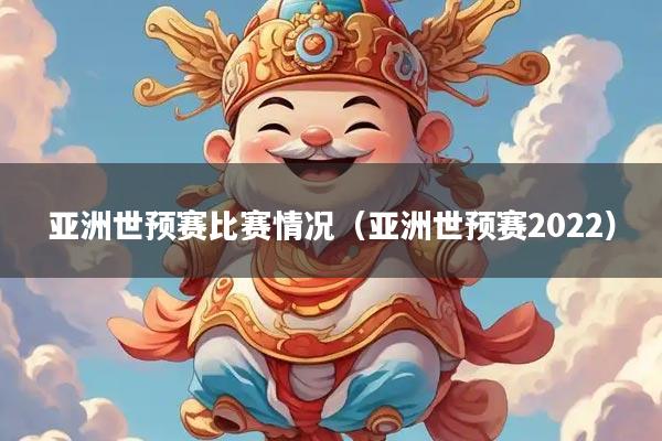 亚洲世预赛比赛情况（亚洲世预赛2022）