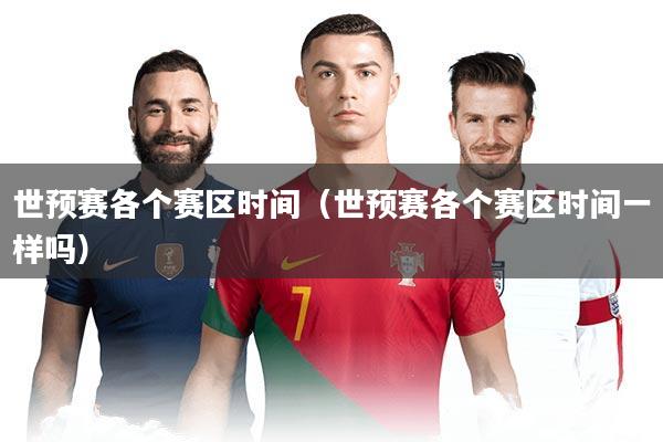 世预赛各个赛区时间(世预赛各个赛区时间一样吗)