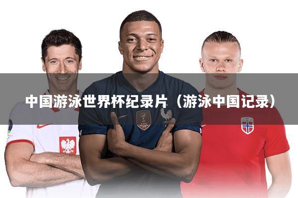 中国游泳世界杯纪录片(游泳中国记录)