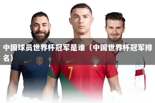 中国球员世界杯冠军是谁（中国世界杯冠军排名）
