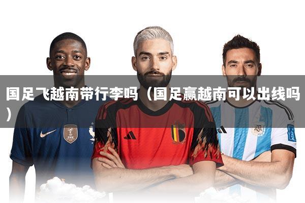 国足飞越南带行李吗（国足赢越南可以出线吗）