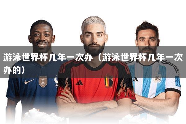 游泳世界杯几年一次办（游泳世界杯几年一次办的）