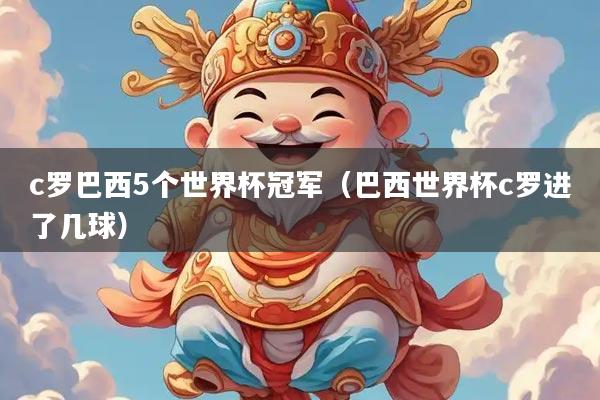 c罗巴西5个世界杯冠军（巴西世界杯c罗进了几球）