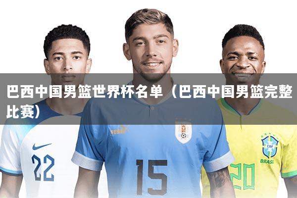 巴西中国男篮世界杯名单(巴西中国男篮完整比赛)