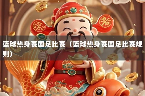 篮球热身赛国足比赛（篮球热身赛国足比赛规则）