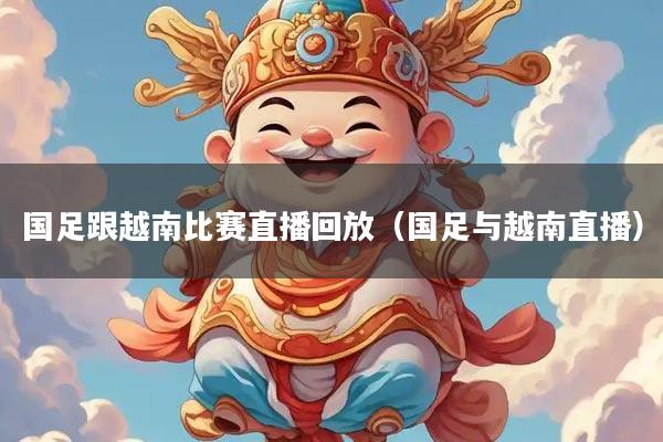 国足跟越南比赛直播回放(国足与越南直播)