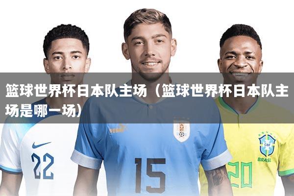 详细阅读:篮球世界杯日本队主场(篮球世界杯日本队主场是哪一场) 篮球世界杯日本队主场(篮球世界杯日本队主场是哪一场)