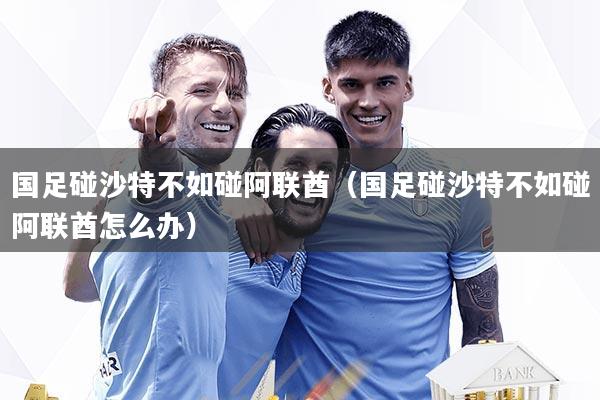 详细阅读:国足碰沙特不如碰阿联酋(国足碰沙特不如碰阿联酋怎么办) 国足碰沙特不如碰阿联酋(国足碰沙特不如碰阿联酋怎么办)