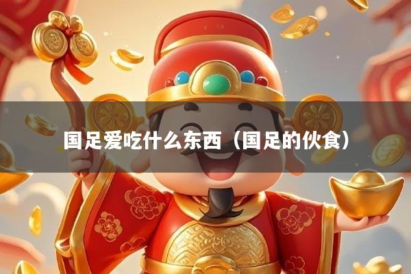 国足爱吃什么东西（国足的伙食）